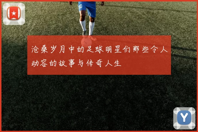 沧桑岁月中的足球明星们那些令人动容的故事与传奇人生