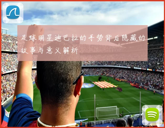 足球明星迪巴拉的手势背后隐藏的故事与意义解析