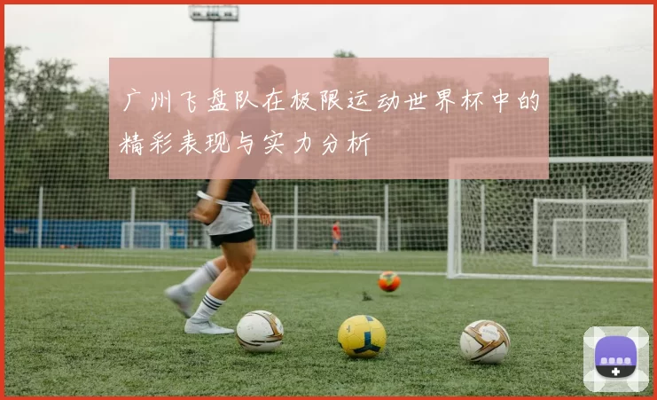 广州飞盘队在极限运动世界杯中的精彩表现与实力分析