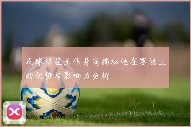 足球明星王伟身高揭秘他在赛场上的优势与影响力分析