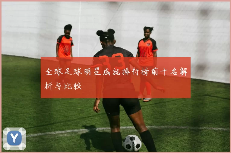 全球足球明星成就排行榜前十名解析与比较