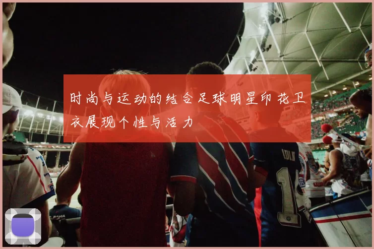 时尚与运动的结合足球明星印花卫衣展现个性与活力