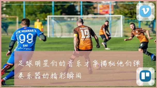 足球明星们的音乐才华揭秘他们弹奏乐器的精彩瞬间