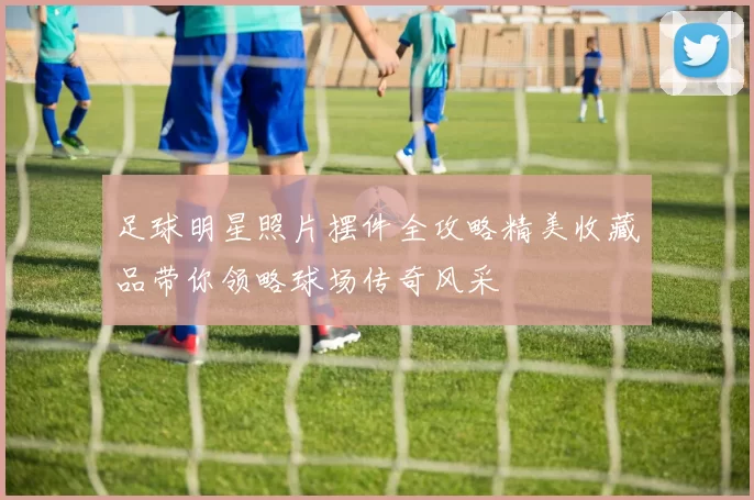 足球明星照片摆件全攻略精美收藏品带你领略球场传奇风采