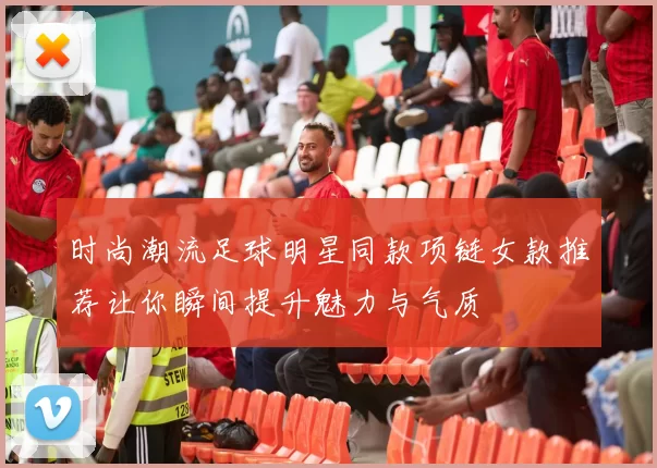 时尚潮流足球明星同款项链女款推荐让你瞬间提升魅力与气质