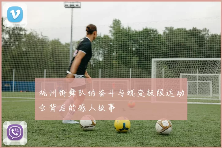杭州街舞队的奋斗与蜕变极限运动会背后的感人故事