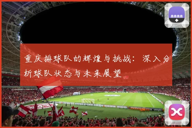 重庆排球队的辉煌与挑战：深入分析球队状态与未来展望