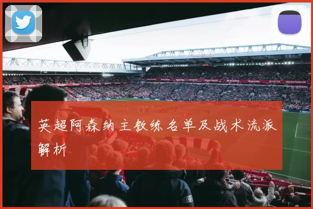 英超阿森纳主教练名单及战术流派解析