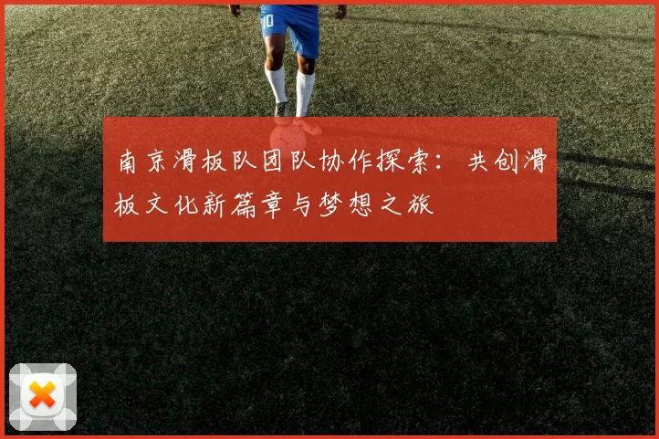 南京滑板队团队协作探索：共创滑板文化新篇章与梦想之旅