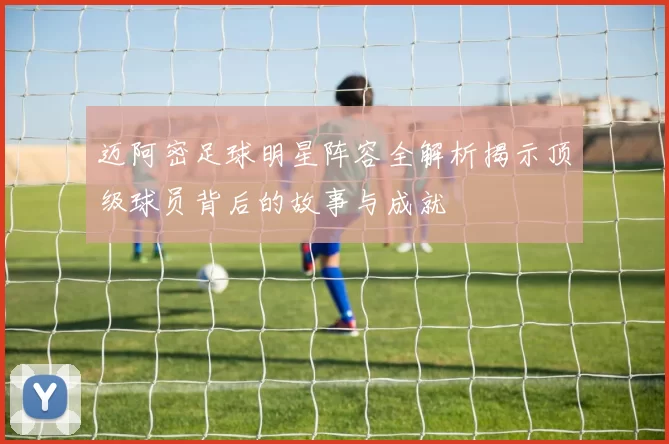 迈阿密足球明星阵容全解析揭示顶级球员背后的故事与成就