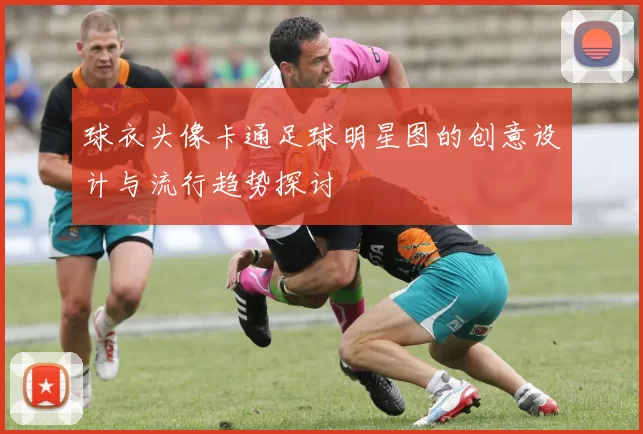球衣头像卡通足球明星图的创意设计与流行趋势探讨