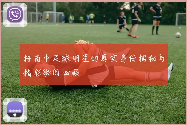 柯南中足球明星的真实身份揭秘与精彩瞬间回顾
