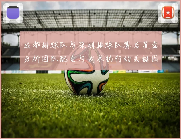 成都排球队与深圳排球队赛后复盘分析团队配合与战术执行的关键因素