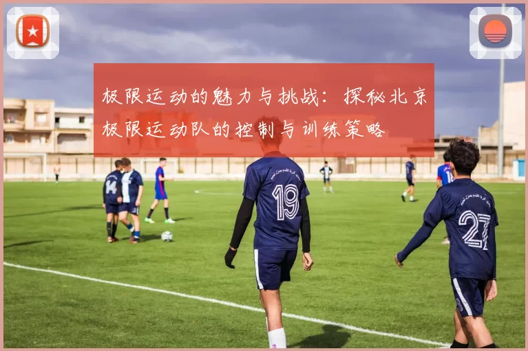 极限运动的魅力与挑战：探秘北京极限运动队的控制与训练策略