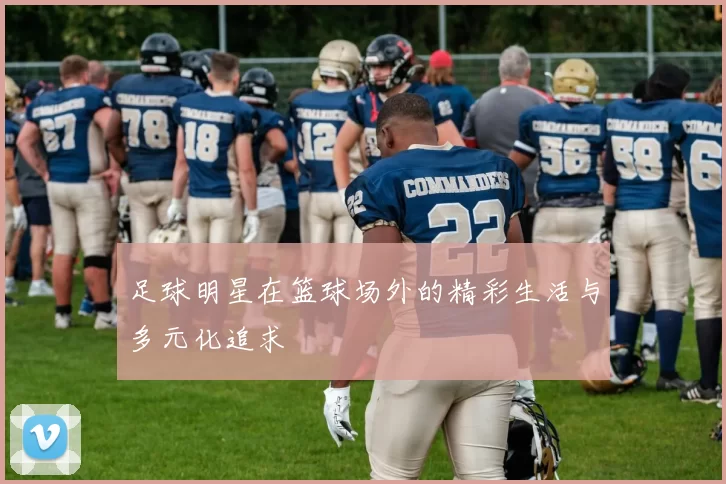 足球明星在篮球场外的精彩生活与多元化追求