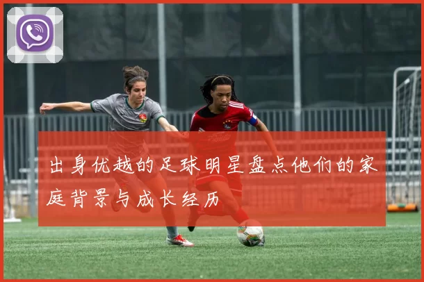出身优越的足球明星盘点他们的家庭背景与成长经历