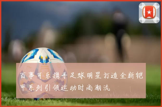 百事可乐携手足球明星打造全新铠甲系列引领运动时尚潮流
