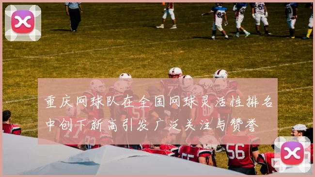 重庆网球队在全国网球灵活性排名中创下新高引发广泛关注与赞誉