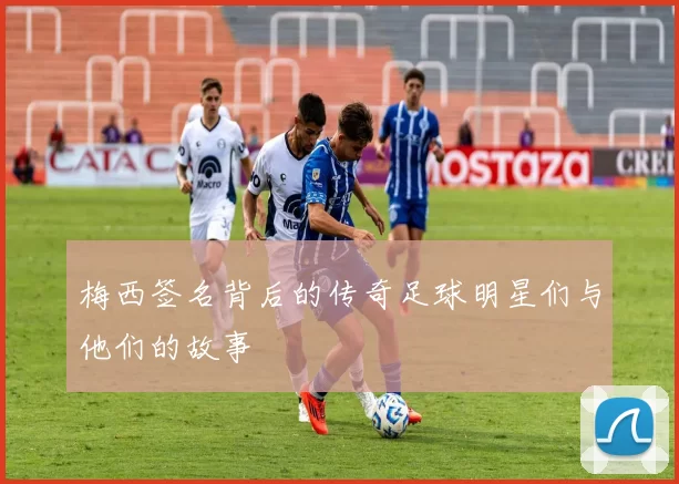 梅西签名背后的传奇足球明星们与他们的故事