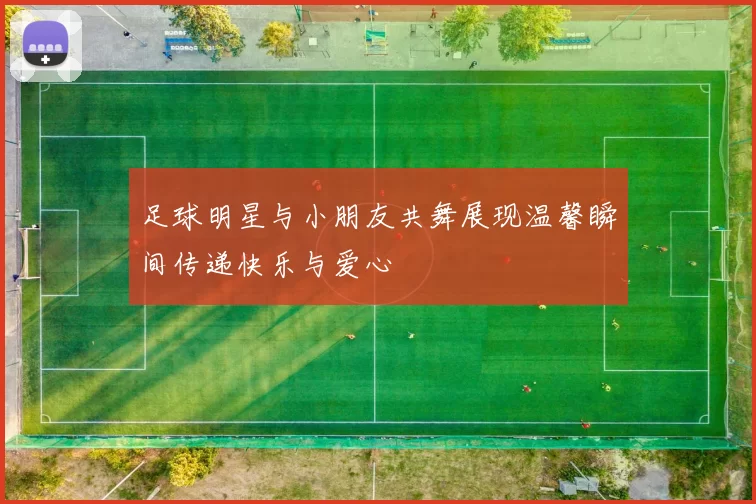 足球明星与小朋友共舞展现温馨瞬间传递快乐与爱心