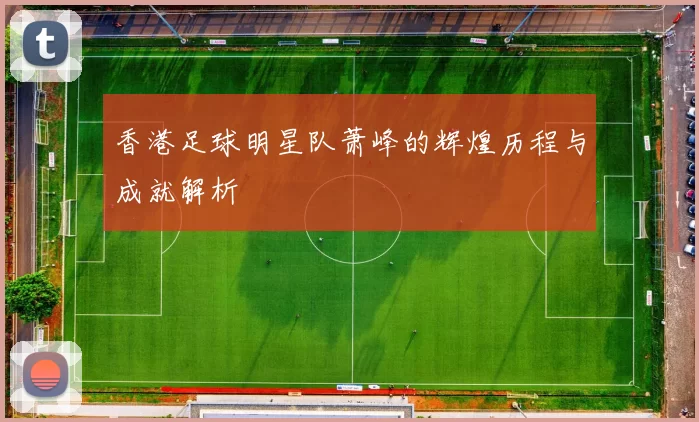 香港足球明星队萧峰的辉煌历程与成就解析