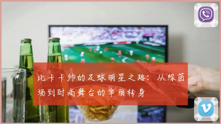 比卡卡帅的足球明星之路：从绿茵场到时尚舞台的华丽转身