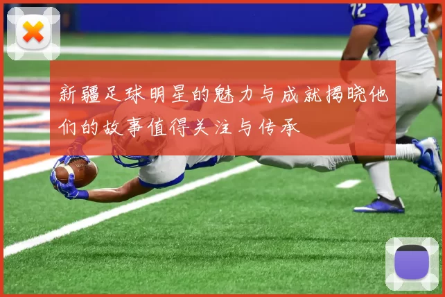 新疆足球明星的魅力与成就揭晓他们的故事值得关注与传承