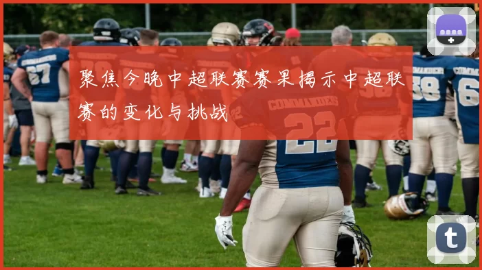 聚焦今晚中超联赛赛果揭示中超联赛的变化与挑战