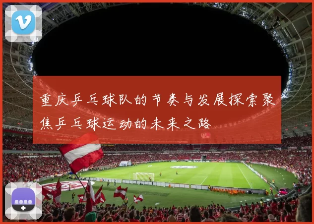 重庆乒乓球队的节奏与发展探索聚焦乒乓球运动的未来之路