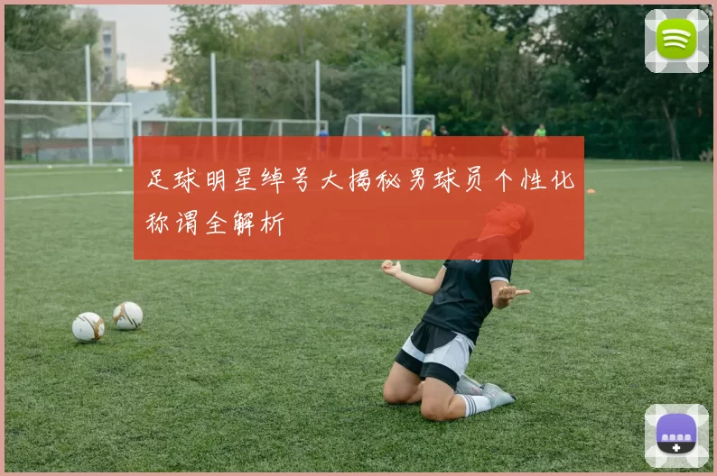 足球明星绰号大揭秘男球员个性化称谓全解析