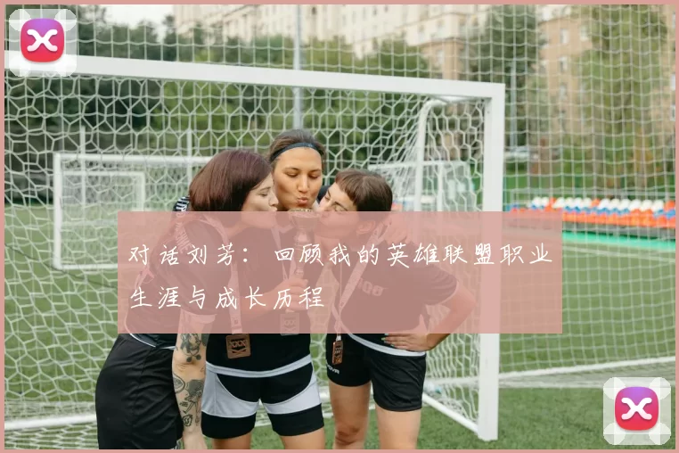 对话刘芳：回顾我的英雄联盟职业生涯与成长历程