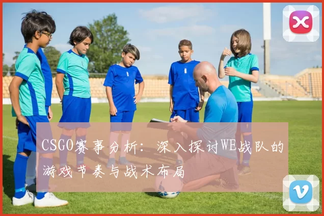 CSGO赛事分析：深入探讨WE战队的游戏节奏与战术布局