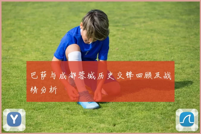 巴萨与成都蓉城历史交锋回顾及战绩分析