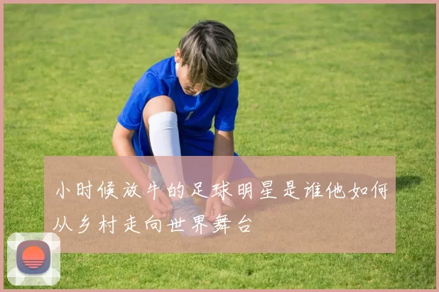 小时候放牛的足球明星是谁他如何从乡村走向世界舞台
