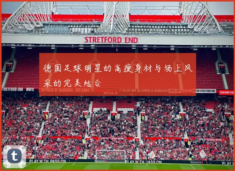 德国足球明星的高瘦身材与场上风采的完美结合
