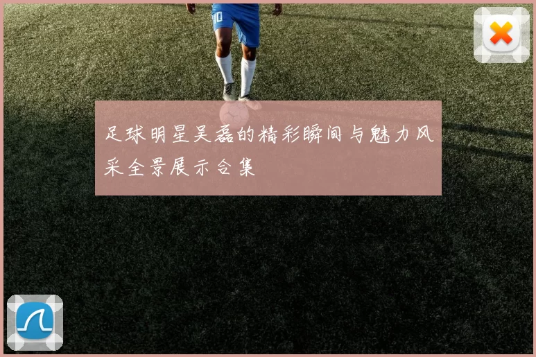足球明星吴磊的精彩瞬间与魅力风采全景展示合集