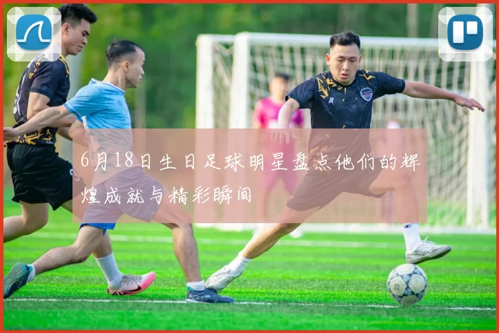 6月18日生日足球明星盘点他们的辉煌成就与精彩瞬间