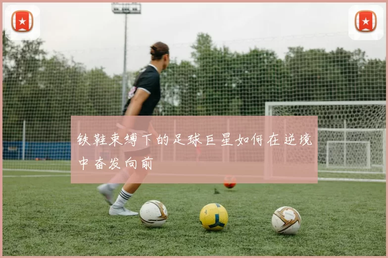 铁鞋束缚下的足球巨星如何在逆境中奋发向前