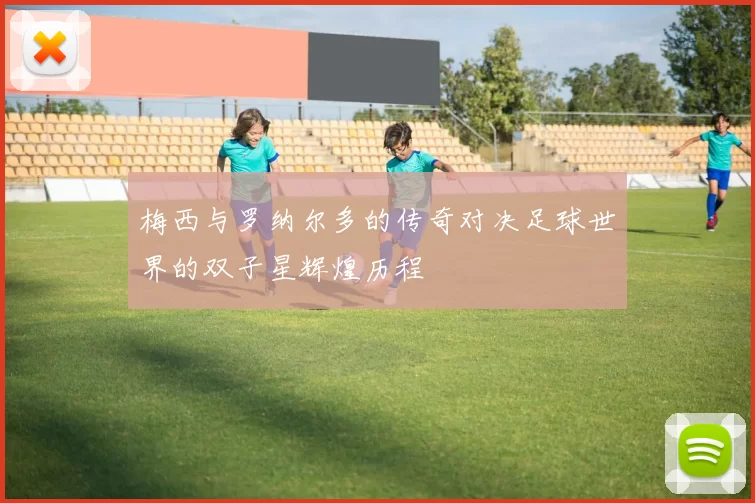 梅西与罗纳尔多的传奇对决足球世界的双子星辉煌历程