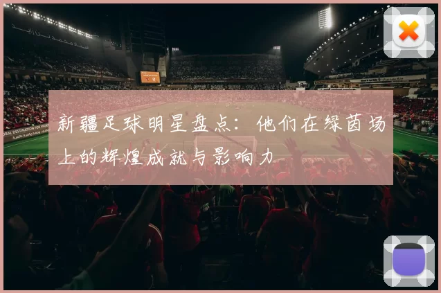 新疆足球明星盘点：他们在绿茵场上的辉煌成就与影响力