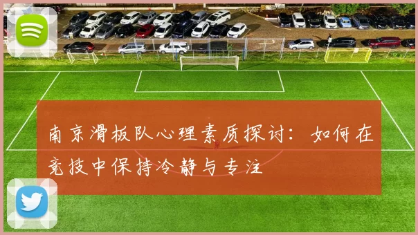 南京滑板队心理素质探讨：如何在竞技中保持冷静与专注