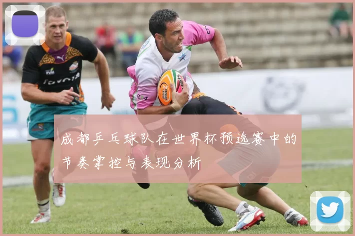 成都乒乓球队在世界杯预选赛中的节奏掌控与表现分析