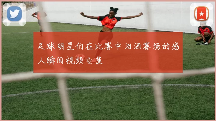 足球明星们在比赛中泪洒赛场的感人瞬间视频合集