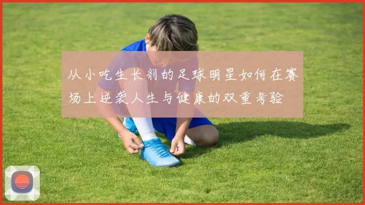 从小吃生长剂的足球明星如何在赛场上逆袭人生与健康的双重考验