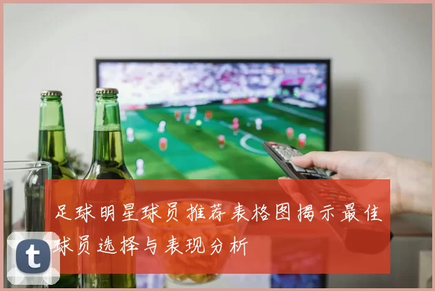 足球明星球员推荐表格图揭示最佳球员选择与表现分析