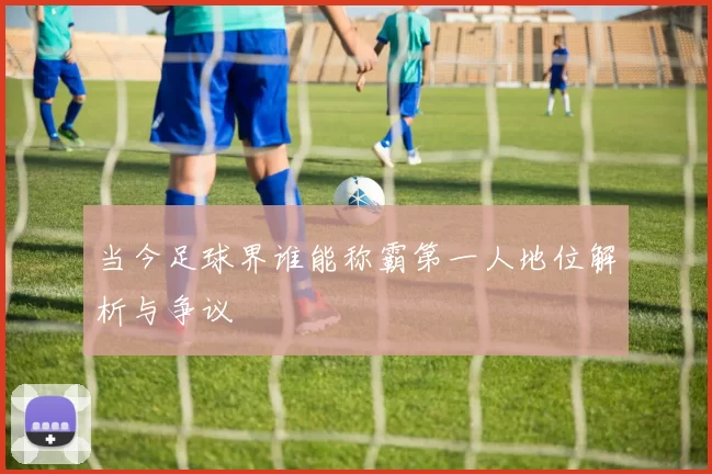 当今足球界谁能称霸第一人地位解析与争议