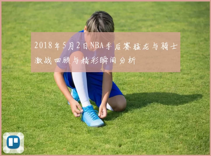 2018年5月2日NBA季后赛猛龙与骑士激战回顾与精彩瞬间分析