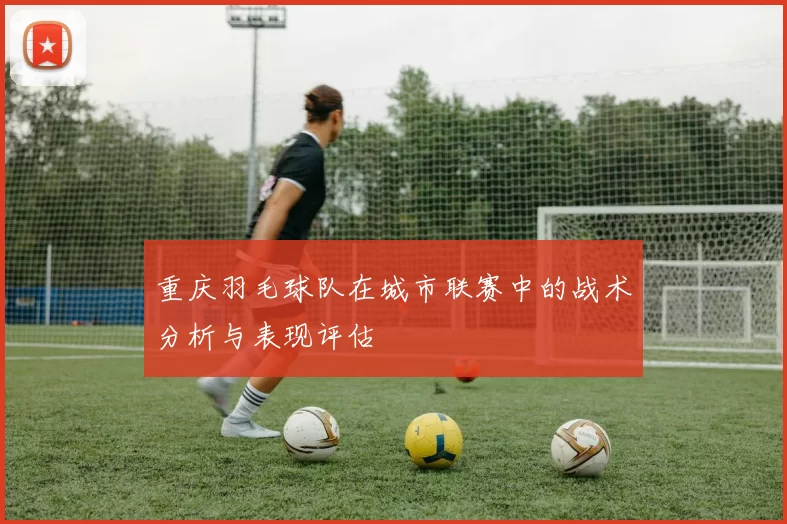 重庆羽毛球队在城市联赛中的战术分析与表现评估