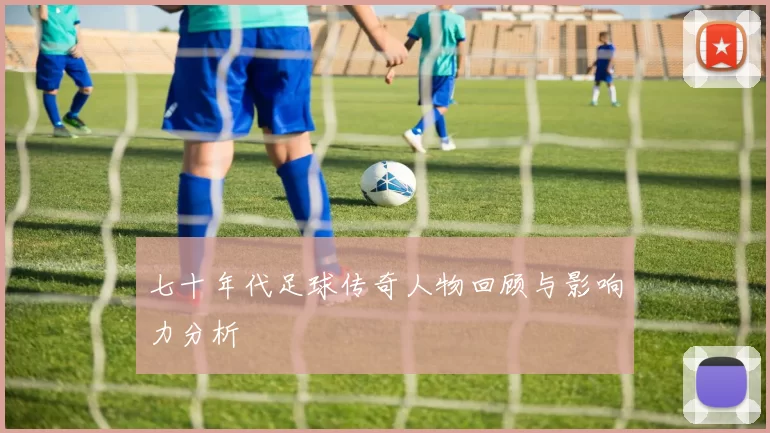 七十年代足球传奇人物回顾与影响力分析