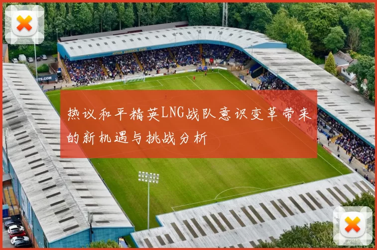 热议和平精英LNG战队意识变革带来的新机遇与挑战分析